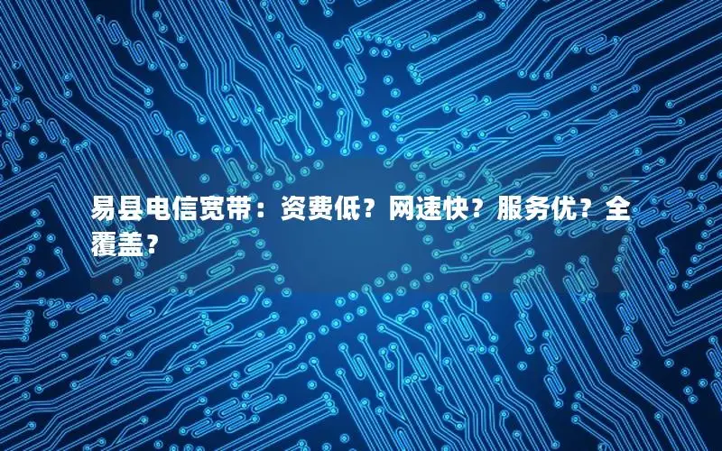 易县电信宽带：资费低？网速快？服务优？全覆盖？
