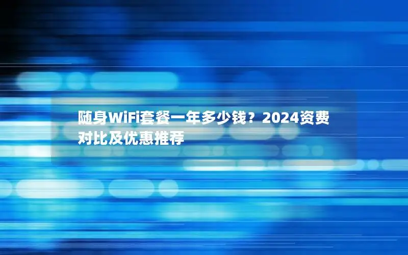 随身WiFi套餐一年多少钱？2024资费对比及优惠推荐
