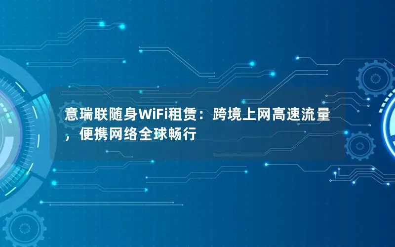 意瑞联随身WiFi租赁：跨境上网高速流量，便携网络全球畅行