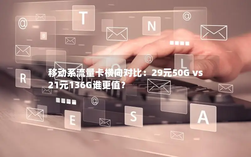 移动系流量卡横向对比：29元50G vs 21元136G谁更值？