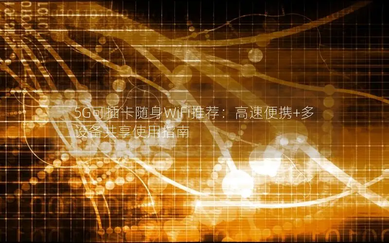 5G可插卡随身WiFi推荐：高速便携+多设备共享使用指南