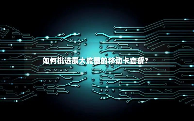 如何挑选最大流量的移动卡套餐？