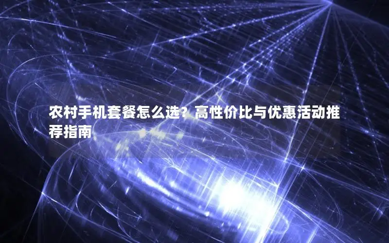 农村手机套餐怎么选？高性价比与优惠活动推荐指南