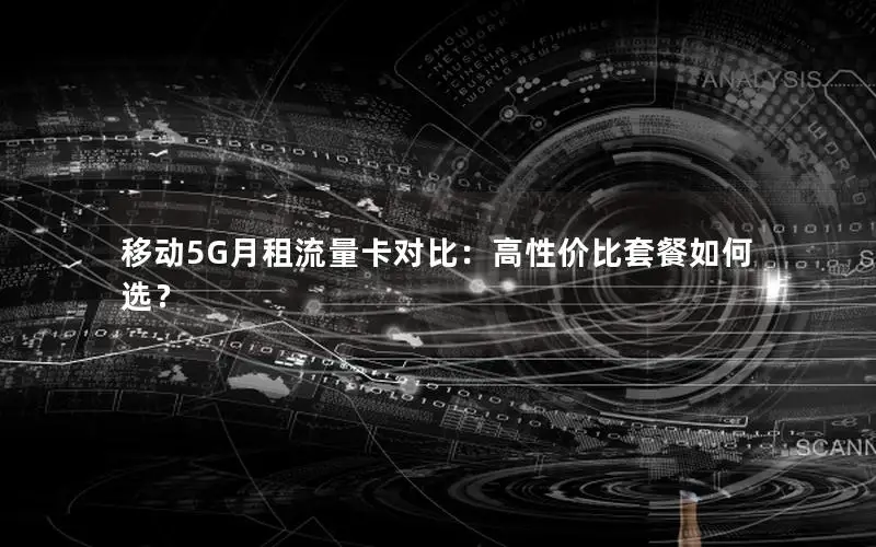 移动5G月租流量卡对比：高性价比套餐如何选？