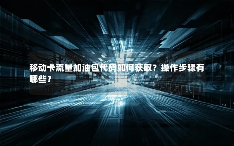 移动卡流量加油包代码如何获取？操作步骤有哪些？