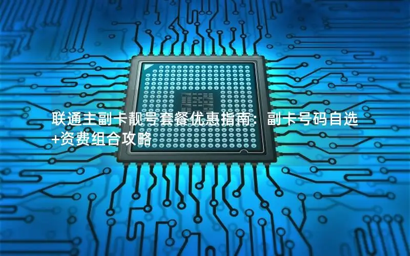 联通主副卡靓号套餐优惠指南：副卡号码自选+资费组合攻略