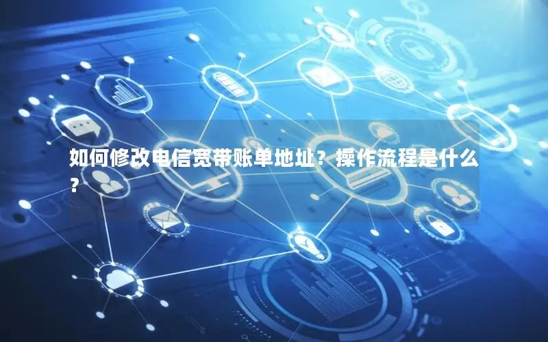 如何修改电信宽带账单地址？操作流程是什么？