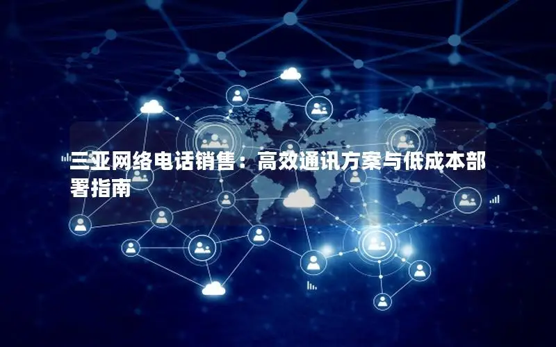 三亚网络电话销售：高效通讯方案与低成本部署指南