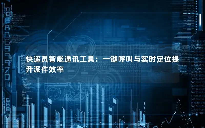 快递员智能通讯工具：一键呼叫与实时定位提升派件效率