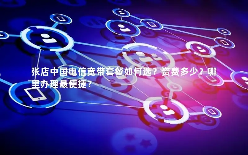 张店中国电信宽带套餐如何选？资费多少？哪里办理最便捷？