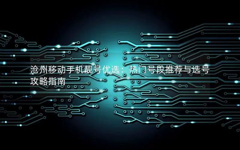 沧州移动手机靓号优选：热门号段推荐与选号攻略指南
