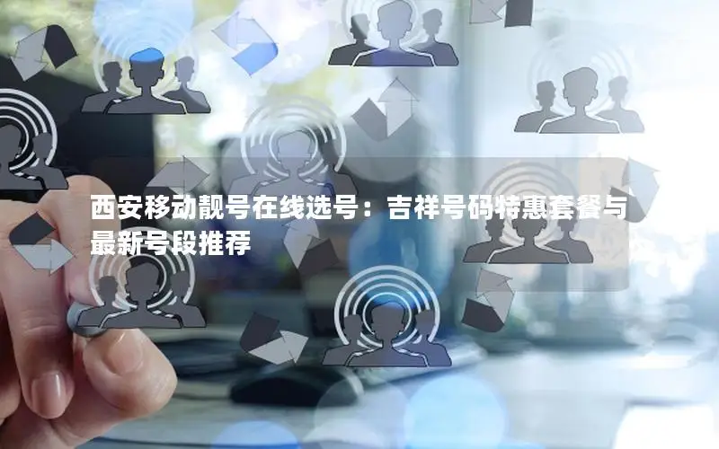 西安移动靓号在线选号：吉祥号码特惠套餐与最新号段推荐