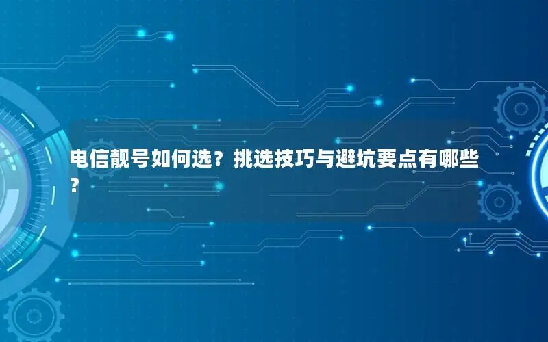 电信靓号如何选？挑选技巧与避坑要点有哪些？