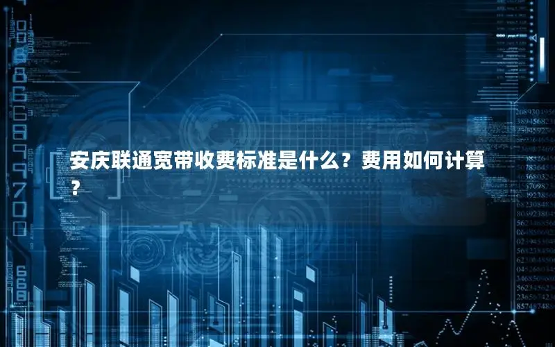 安庆联通宽带收费标准是什么？费用如何计算？