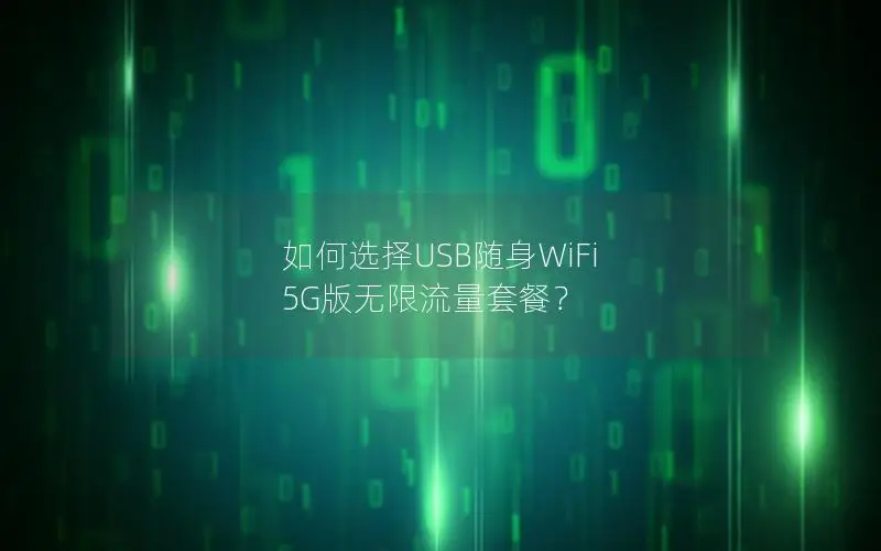 如何选择USB随身WiFi 5G版无限流量套餐？