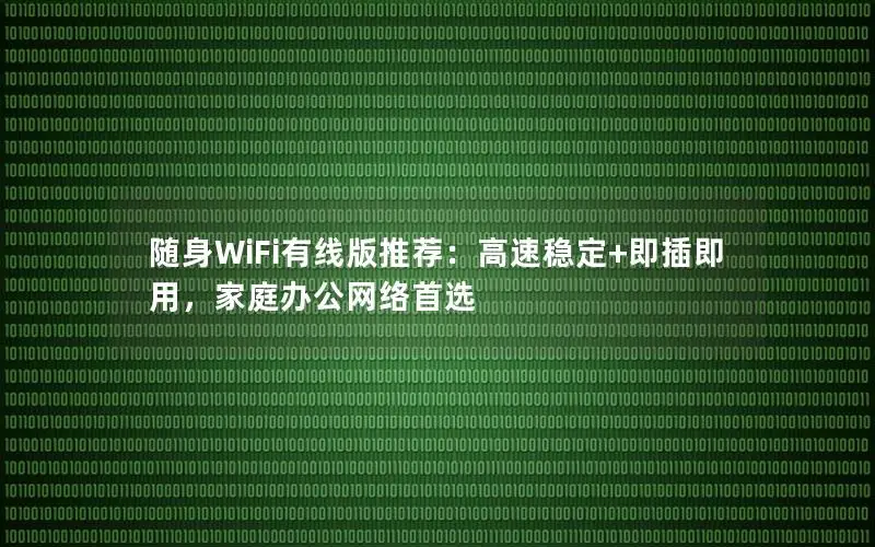 随身WiFi有线版推荐：高速稳定+即插即用，家庭办公网络首选