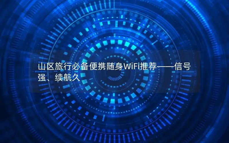 山区旅行必备便携随身WiFi推荐——信号强、续航久