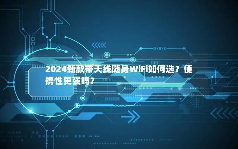 2024新款带天线随身WiFi如何选？便携性更强吗？
