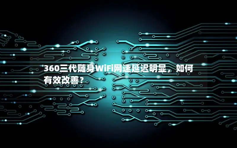 360三代随身WiFi网速延迟明显，如何有效改善？
