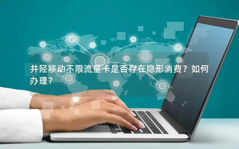 井陉移动不限流量卡是否存在隐形消费？如何办理？