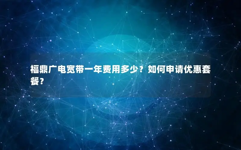福鼎广电宽带一年费用多少？如何申请优惠套餐？