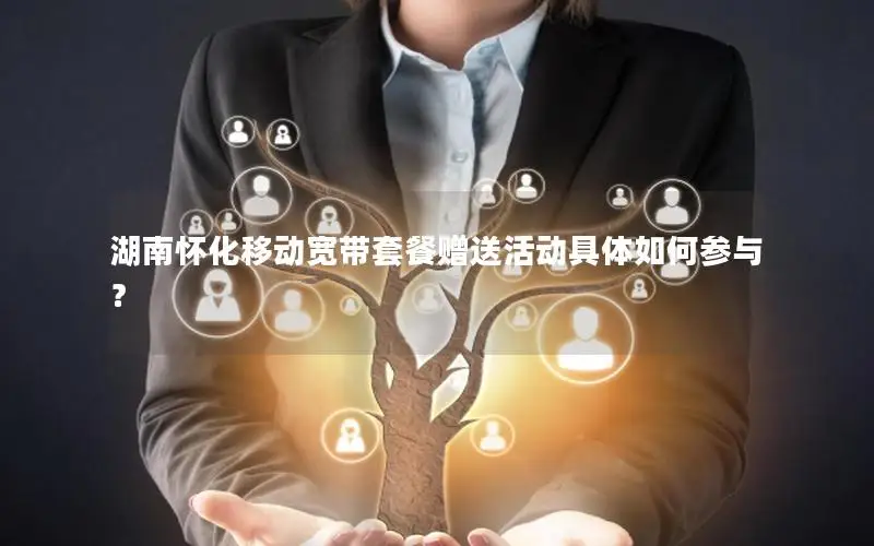 湖南怀化移动宽带套餐赠送活动具体如何参与？