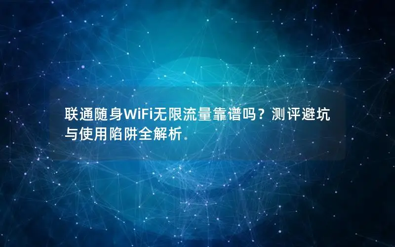 联通随身WiFi无限流量靠谱吗？测评避坑与使用陷阱全解析