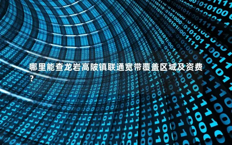 哪里能查龙岩高陂镇联通宽带覆盖区域及资费？