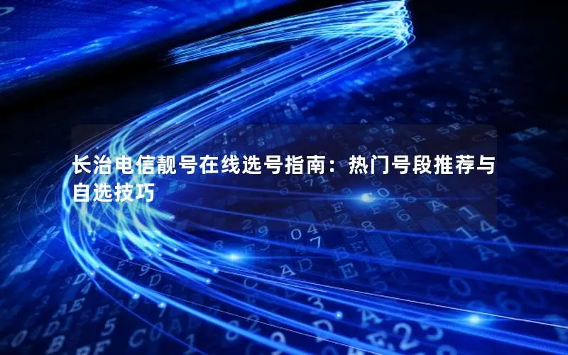 长治电信靓号在线选号指南：热门号段推荐与自选技巧