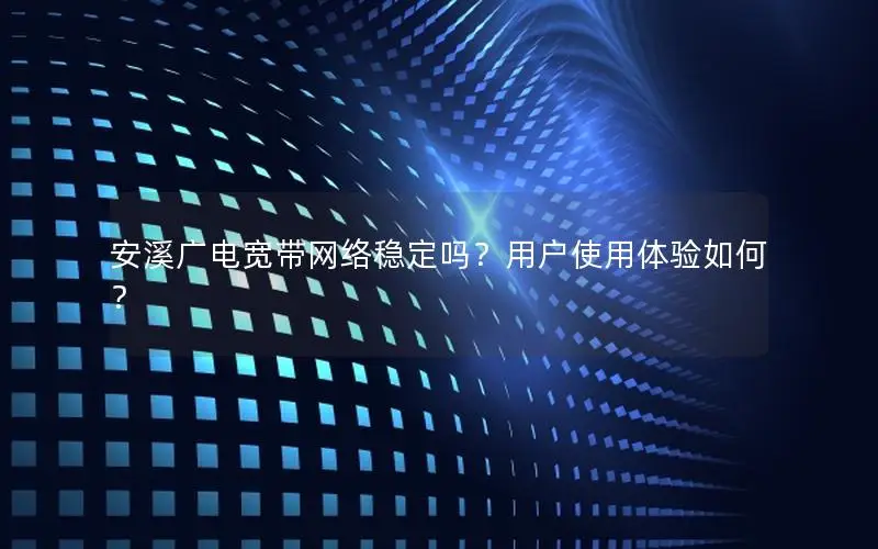 安溪广电宽带网络稳定吗？用户使用体验如何？