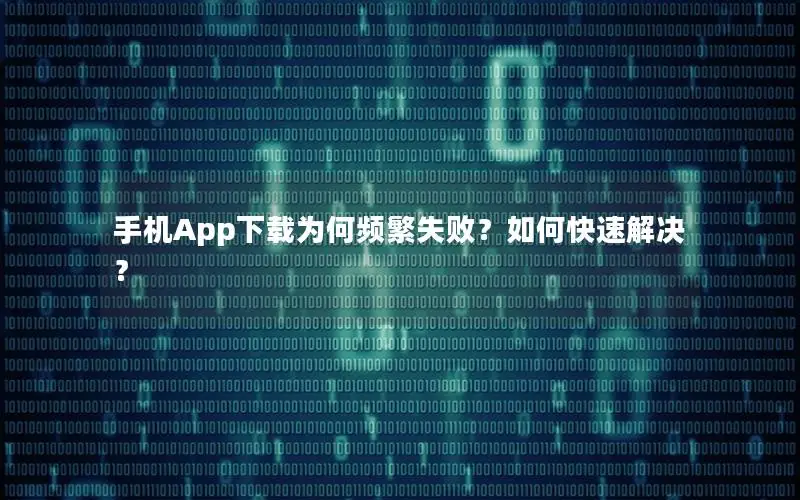 手机App下载为何频繁失败？如何快速解决？