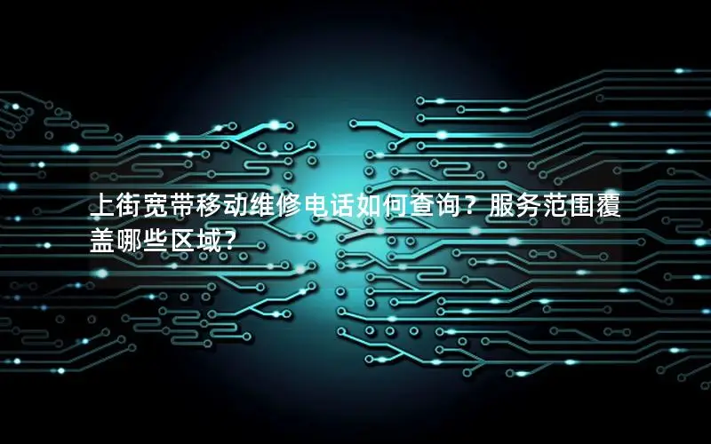 上街宽带移动维修电话如何查询？服务范围覆盖哪些区域？