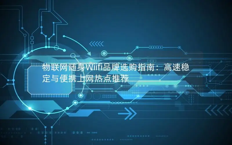 物联网随身Wiifi品牌选购指南：高速稳定与便携上网热点推荐