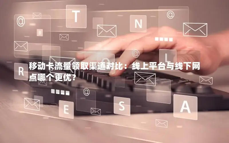移动卡流量领取渠道对比：线上平台与线下网点哪个更优？