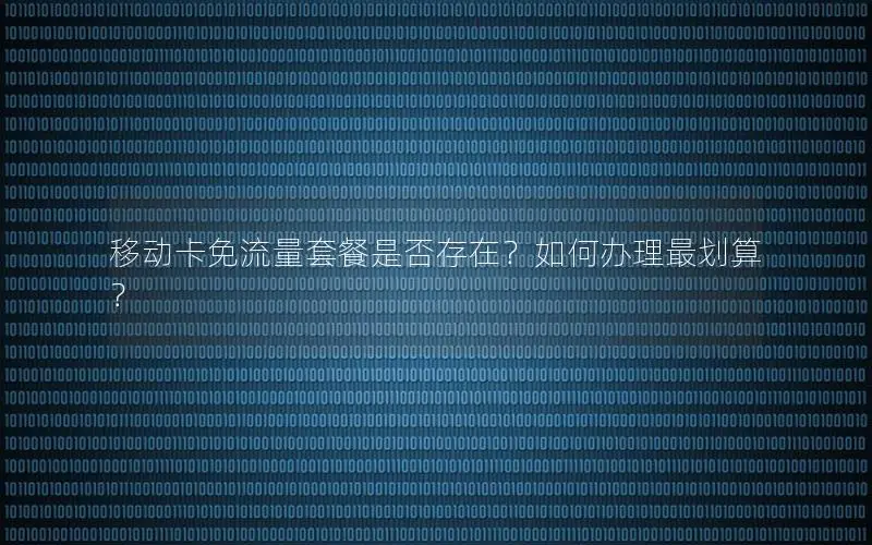 移动卡免流量套餐是否存在？如何办理最划算？