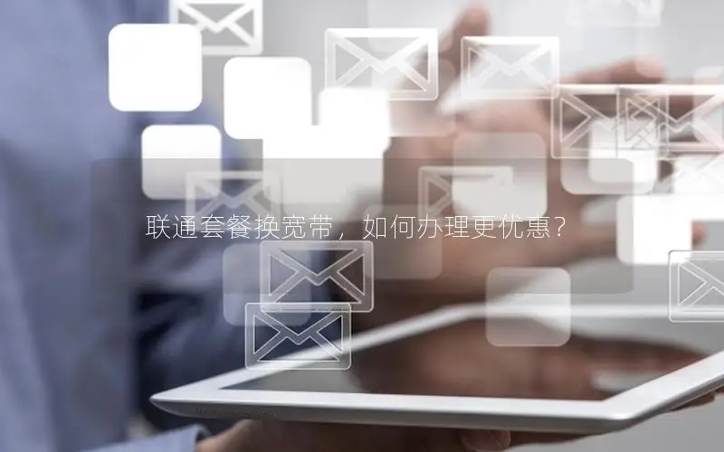 联通套餐换宽带，如何办理更优惠？