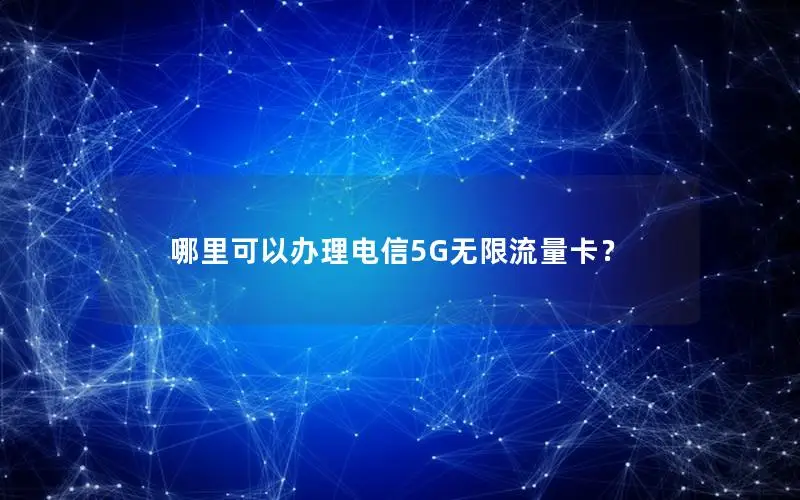 哪里可以办理电信5G无限流量卡？