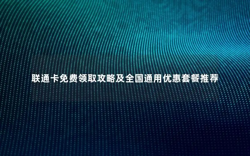 联通卡免费领取攻略及全国通用优惠套餐推荐