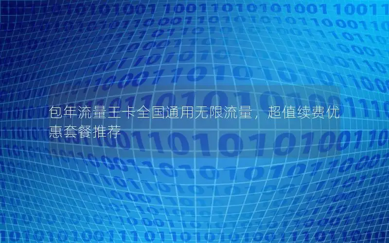 包年流量王卡全国通用无限流量，超值续费优惠套餐推荐