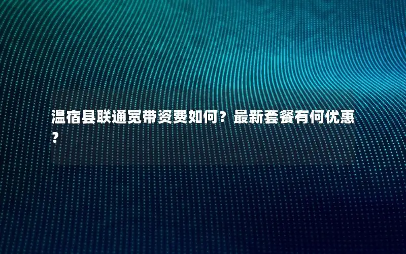 温宿县联通宽带资费如何？最新套餐有何优惠？