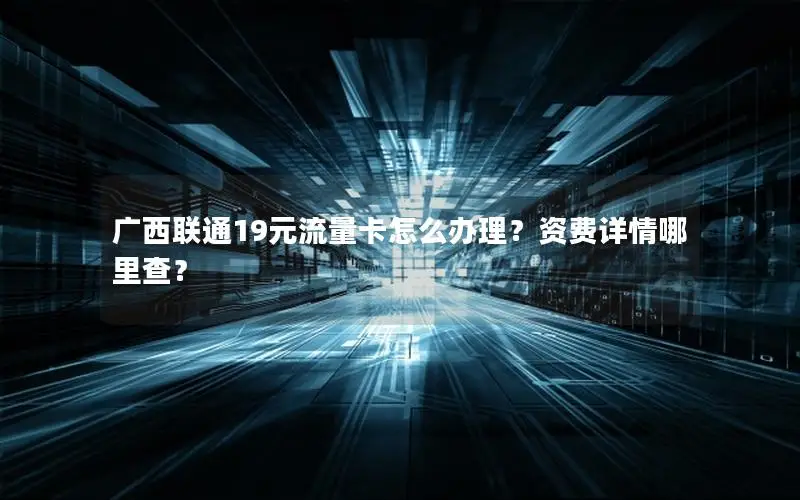 广西联通19元流量卡怎么办理？资费详情哪里查？