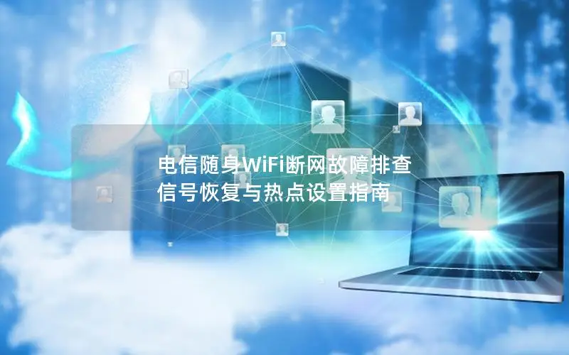 电信随身WiFi断网故障排查 信号恢复与热点设置指南