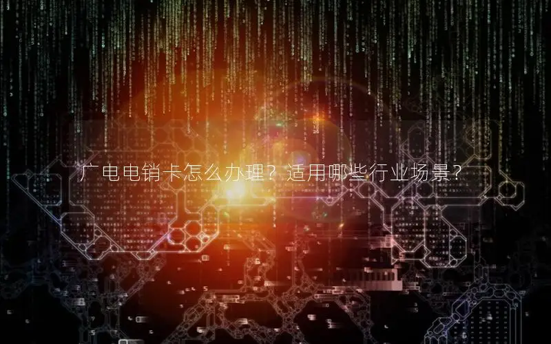 广电电销卡怎么办理？适用哪些行业场景？