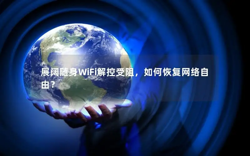 展阔随身WiFi解控受阻，如何恢复网络自由？