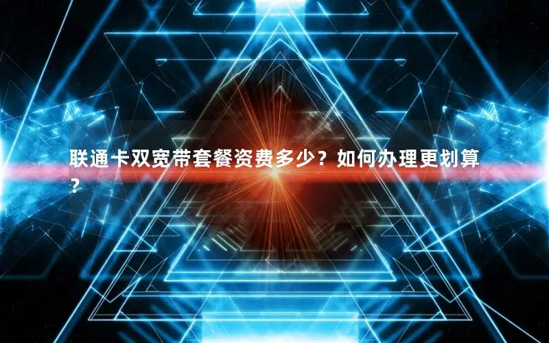 联通卡双宽带套餐资费多少？如何办理更划算？