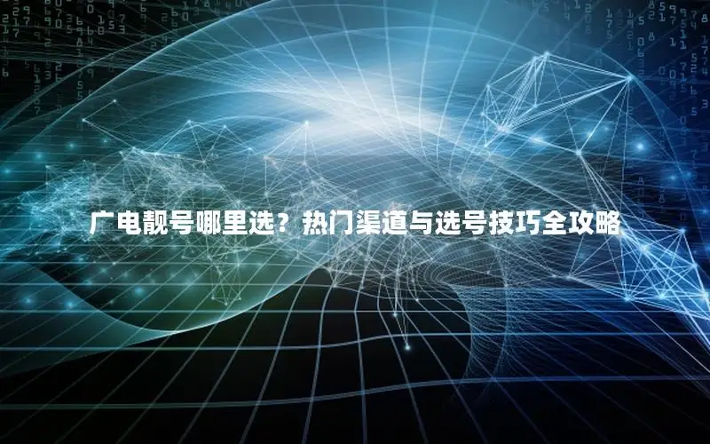 广电靓号哪里选？热门渠道与选号技巧全攻略