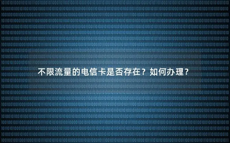 不限流量的电信卡是否存在？如何办理？