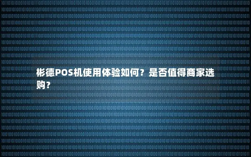 彬德POS机使用体验如何？是否值得商家选购？