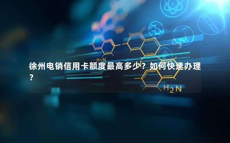 徐州电销信用卡额度最高多少？如何快速办理？