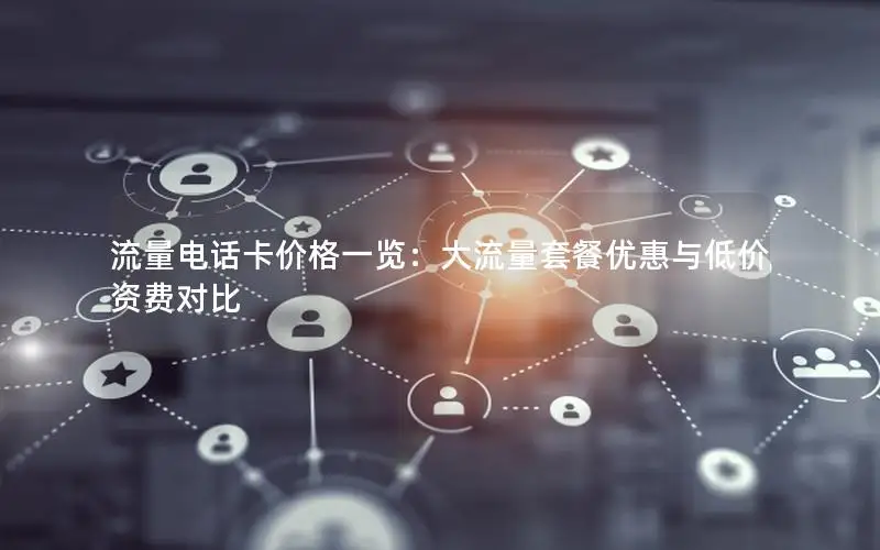 流量电话卡价格一览：大流量套餐优惠与低价资费对比